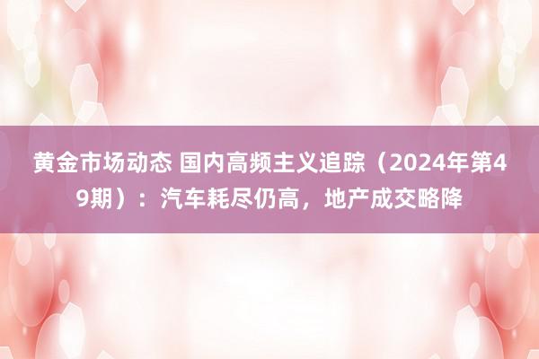 黄金市场动态 国内高频主义追踪（2024年第49期）：汽车耗尽仍高，地产成交略降