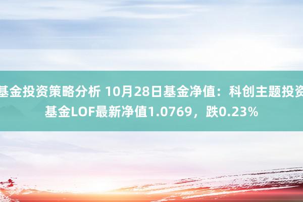 基金投资策略分析 10月28日基金净值：科创主题投资基金LOF最新净值1.0769，跌0.23%