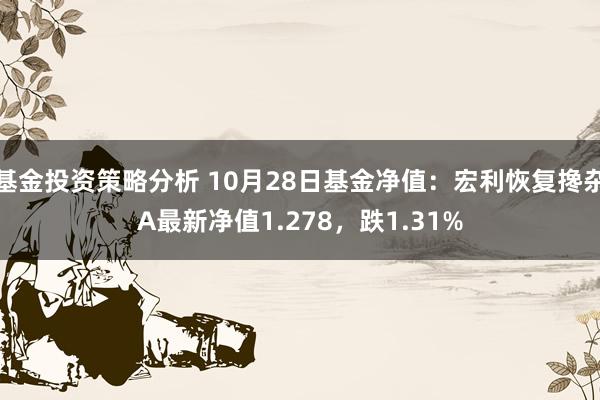 基金投资策略分析 10月28日基金净值：宏利恢复搀杂A最新净值1.278，跌1.31%