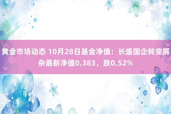 黄金市场动态 10月28日基金净值：长盛国企转变羼杂最新净值0.383，跌0.52%