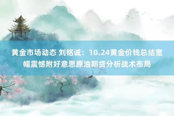 黄金市场动态 刘铭诚：10.24黄金价钱总结宽幅震憾附好意思原油期货分析战术布局