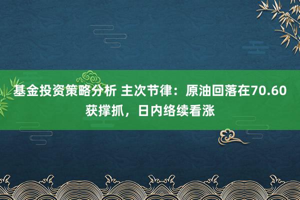 基金投资策略分析 主次节律：原油回落在70.60获撑抓，日内络续看涨