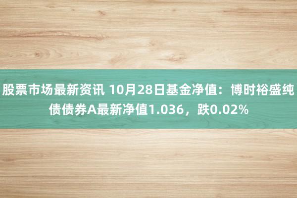 股票市场最新资讯 10月28日基金净值：博时裕盛纯债债券A最新净值1.036，跌0.02%