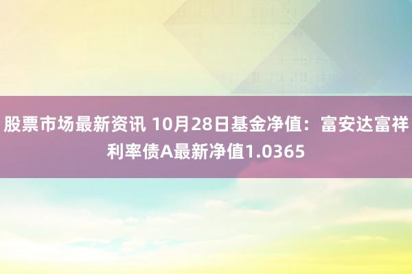 股票市场最新资讯 10月28日基金净值：富安达富祥利率债A最新净值1.0365