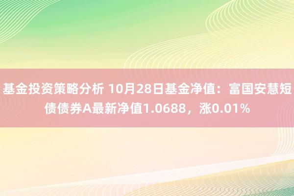 基金投资策略分析 10月28日基金净值：富国安慧短债债券A最新净值1.0688，涨0.01%