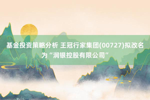 基金投资策略分析 王冠行家集团(00727)拟改名为“润银控股有限公司”