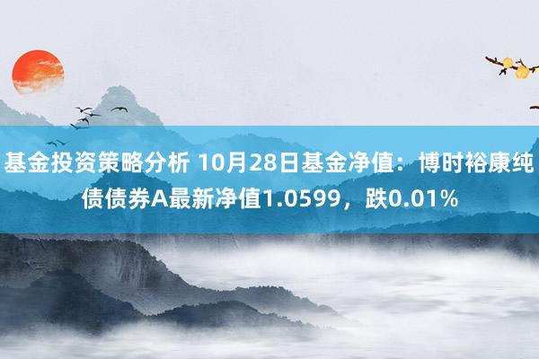 基金投资策略分析 10月28日基金净值：博时裕康纯债债券A最新净值1.0599，跌0.01%