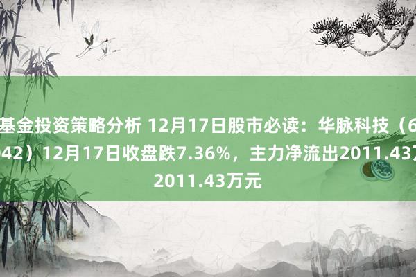 基金投资策略分析 12月17日股市必读：华脉科技（603042）12月17日收盘跌7.36%，主力净流出2011.43万元