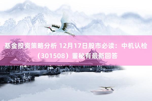 基金投资策略分析 12月17日股市必读：中机认检（301508）董秘有最新回答