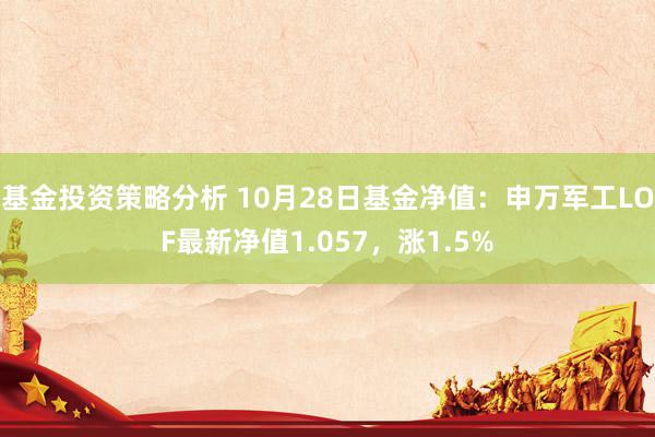 基金投资策略分析 10月28日基金净值：申万军工LOF最新净值1.057，涨1.5%