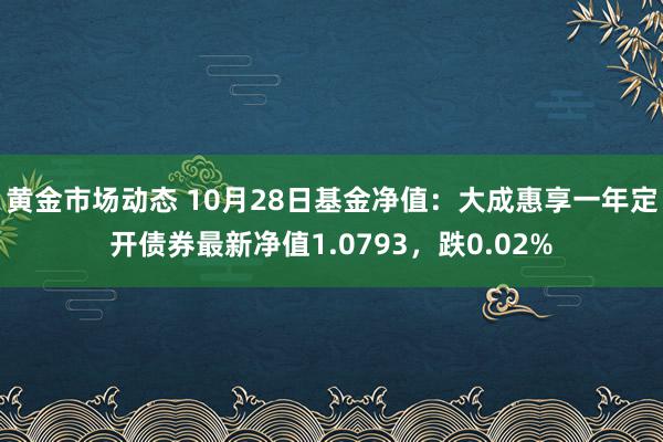 黄金市场动态 10月28日基金净值：大成惠享一年定开债券最新净值1.0793，跌0.02%