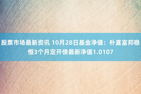 股票市场最新资讯 10月28日基金净值：朴直富邦稳恒3个月定开债最新净值1.0107