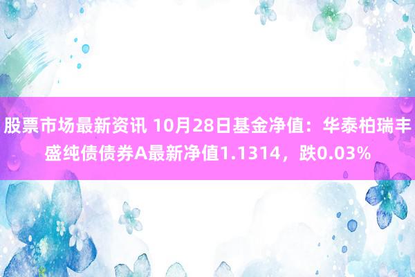 股票市场最新资讯 10月28日基金净值：华泰柏瑞丰盛纯债债券A最新净值1.1314，跌0.03%