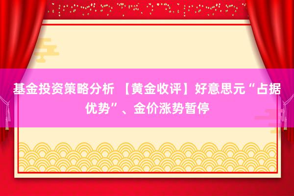 基金投资策略分析 【黄金收评】好意思元“占据优势”、金价涨势暂停