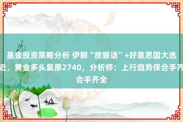 基金投资策略分析 伊朗“放狠话”+好意思国大选左近，黄金多头复原2740，分析师：上行趋势保合手齐全