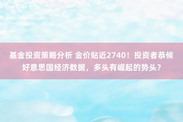 基金投资策略分析 金价贴近2740！投资者恭候好意思国经济数据，多头有崛起的势头？