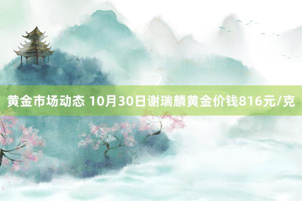 黄金市场动态 10月30日谢瑞麟黄金价钱816元/克