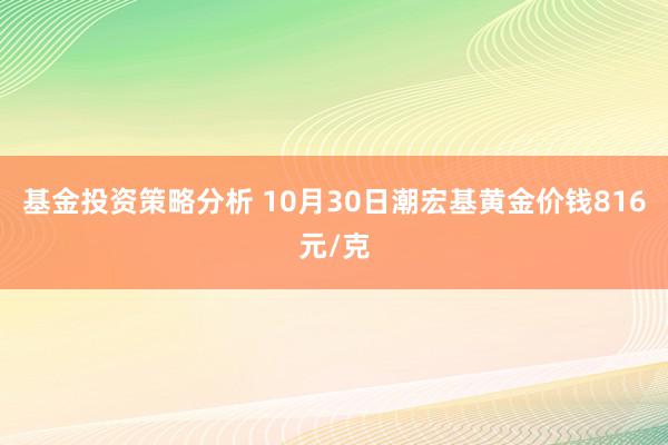 基金投资策略分析 10月30日潮宏基黄金价钱816元/克