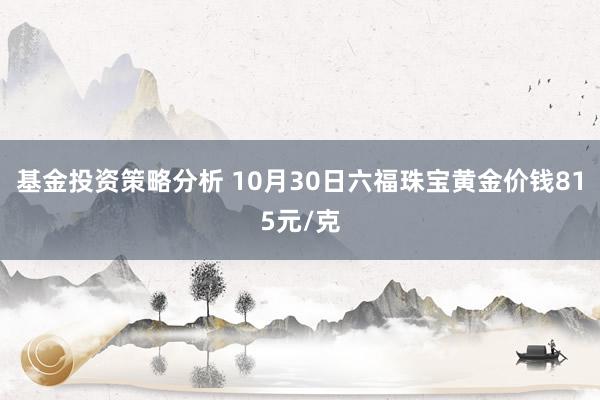 基金投资策略分析 10月30日六福珠宝黄金价钱815元/克