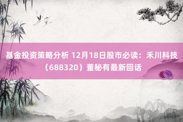 基金投资策略分析 12月18日股市必读：禾川科技（688320）董秘有最新回话