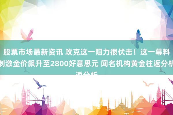 股票市场最新资讯 攻克这一阻力很伏击！这一幕料刺激金价飙升至2800好意思元 闻名机构黄金往返分析