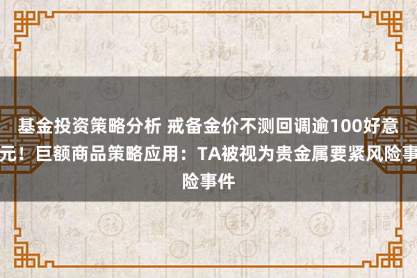 基金投资策略分析 戒备金价不测回调逾100好意思元！巨额商品策略应用：TA被视为贵金属要紧风险事件