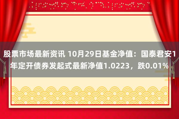 股票市场最新资讯 10月29日基金净值：国泰君安1年定开债券发起式最新净值1.0223，跌0.01%