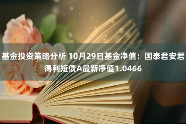 基金投资策略分析 10月29日基金净值：国泰君安君得利短债A最新净值1.0466