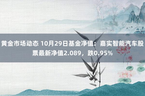 黄金市场动态 10月29日基金净值：嘉实智能汽车股票最新净值2.089，跌0.95%