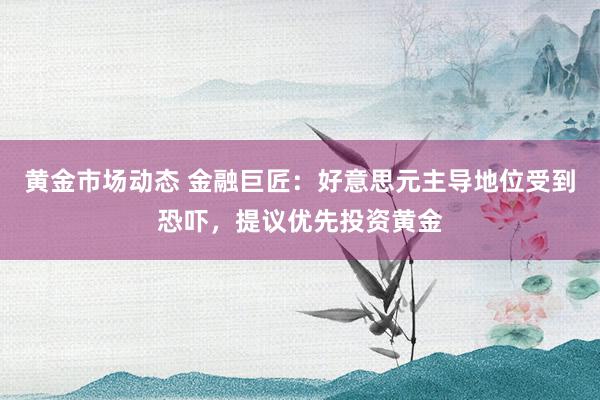 黄金市场动态 金融巨匠：好意思元主导地位受到恐吓，提议优先投资黄金