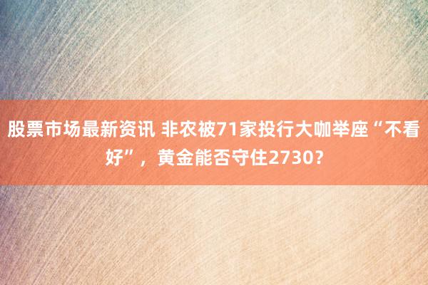 股票市场最新资讯 非农被71家投行大咖举座“不看好”，黄金能否守住2730？