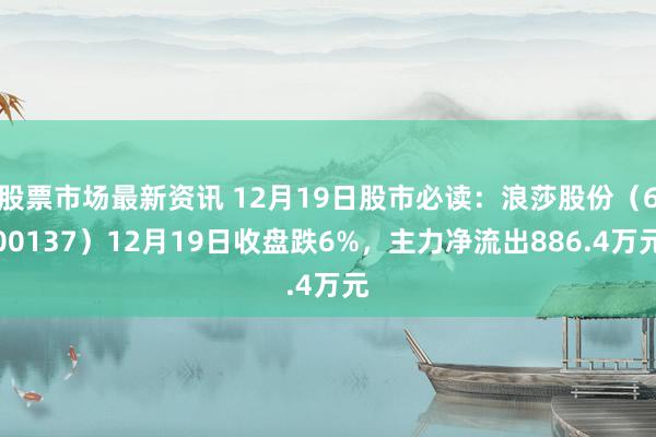 股票市场最新资讯 12月19日股市必读：浪莎股份（600137）12月19日收盘跌6%，主力净流出886.4万元