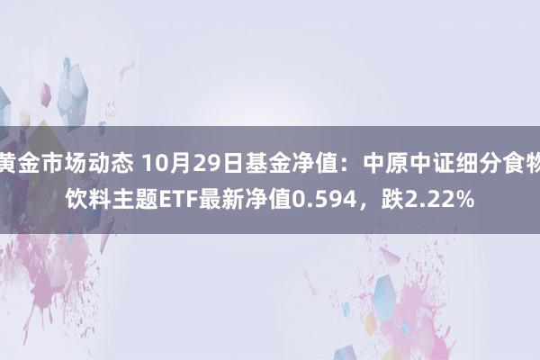 黄金市场动态 10月29日基金净值：中原中证细分食物饮料主题ETF最新净值0.594，跌2.22%