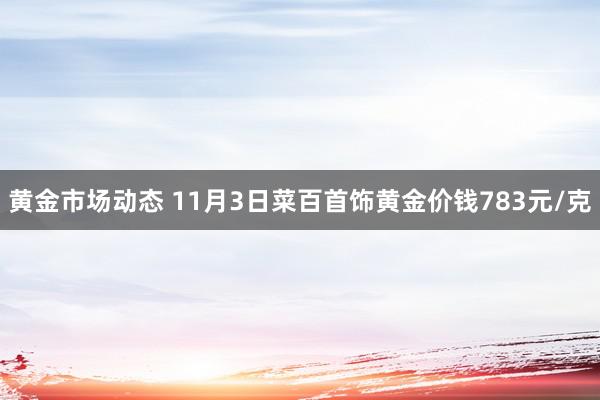 黄金市场动态 11月3日菜百首饰黄金价钱783元/克