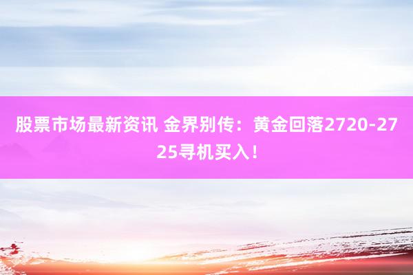 股票市场最新资讯 金界别传：黄金回落2720-2725寻机买入！