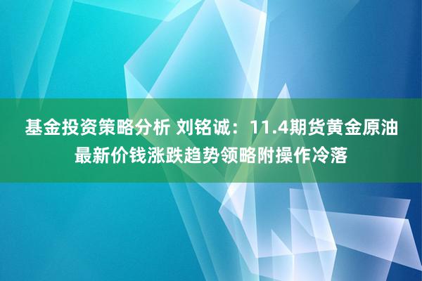 基金投资策略分析 刘铭诚：11.4期货黄金原油最新价钱涨跌趋势领略附操作冷落