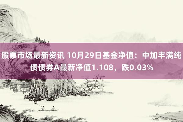 股票市场最新资讯 10月29日基金净值：中加丰满纯债债券A最新净值1.108，跌0.03%