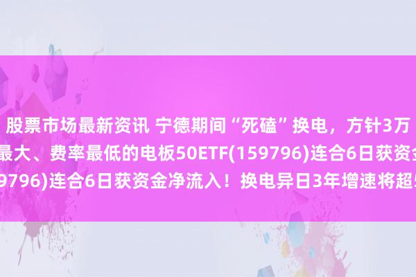 股票市场最新资讯 宁德期间“死磕”换电，方针3万座换电站！同类限制最大、费率最低的电板50ETF(159796)连合6日获资金净流入！换电异日3年增速将超50%