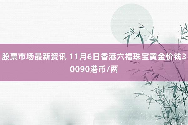 股票市场最新资讯 11月6日香港六福珠宝黄金价钱30090港币/两