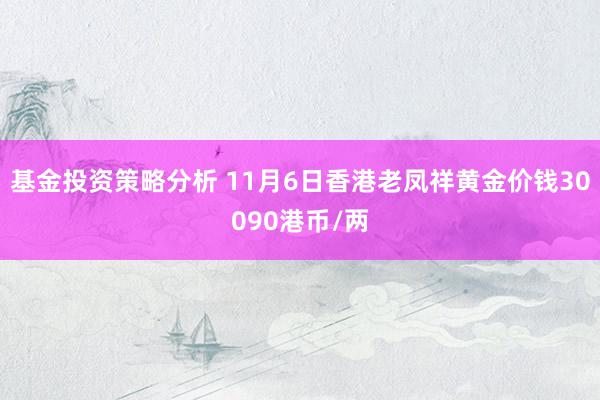 基金投资策略分析 11月6日香港老凤祥黄金价钱30090港币/两