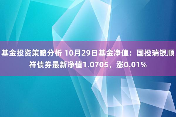 基金投资策略分析 10月29日基金净值：国投瑞银顺祥债券最新净值1.0705，涨0.01%