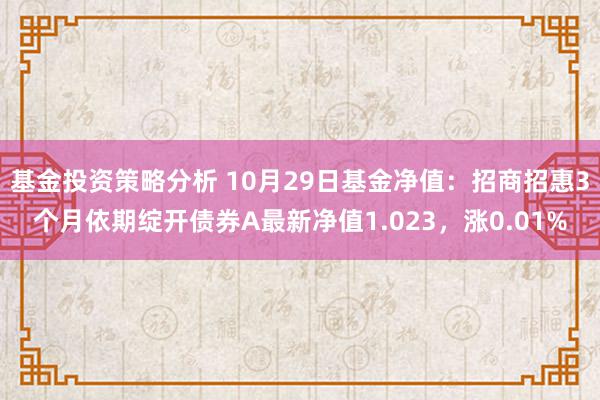 基金投资策略分析 10月29日基金净值：招商招惠3个月依期绽开债券A最新净值1.023，涨0.01%