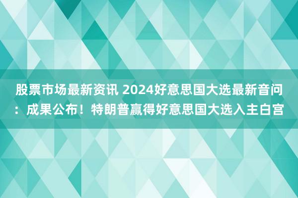 股票市场最新资讯 2024好意思国大选最新音问：成果公布！特朗普赢得好意思国大选入主白宫