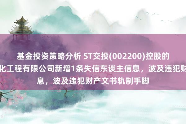 基金投资策略分析 ST交投(002200)控股的云南洪尧园林绿化工程有限公司新增1条失信东谈主信息，波及违犯财产文书轨制手脚