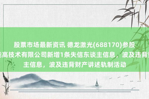 股票市场最新资讯 德龙激光(688170)参股的深圳市德龙智能高技术有限公司新增1条失信东谈主信息，波及违背财产讲述轨制活动