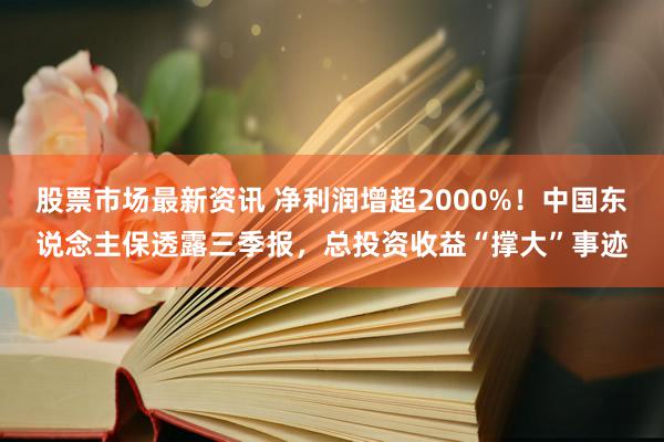 股票市场最新资讯 净利润增超2000%！中国东说念主保透露三季报，总投资收益“撑大”事迹