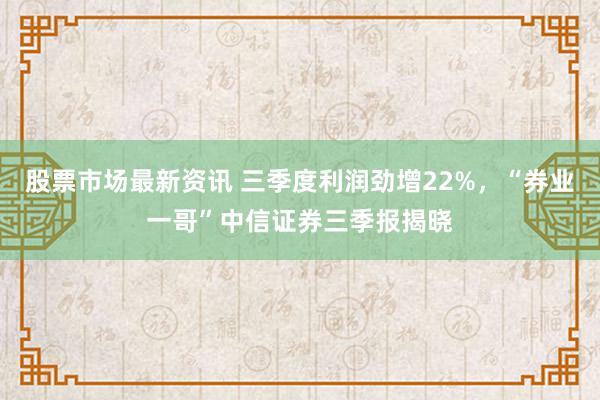 股票市场最新资讯 三季度利润劲增22%，“券业一哥”中信证券三季报揭晓