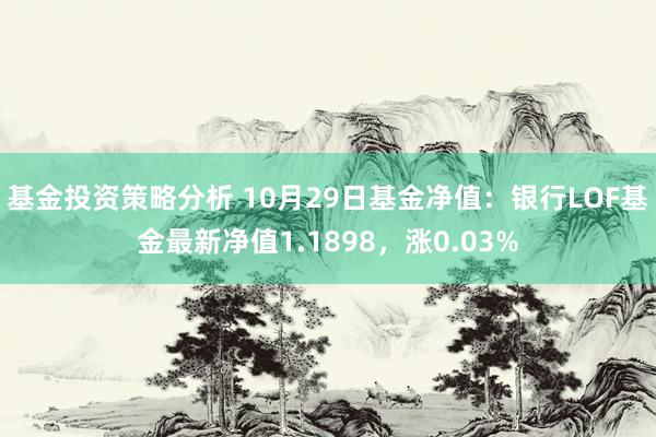 基金投资策略分析 10月29日基金净值：银行LOF基金最新净值1.1898，涨0.03%