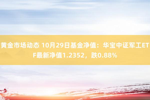 黄金市场动态 10月29日基金净值：华宝中证军工ETF最新净值1.2352，跌0.88%