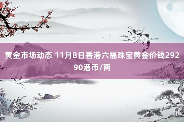 黄金市场动态 11月8日香港六福珠宝黄金价钱29290港币/两